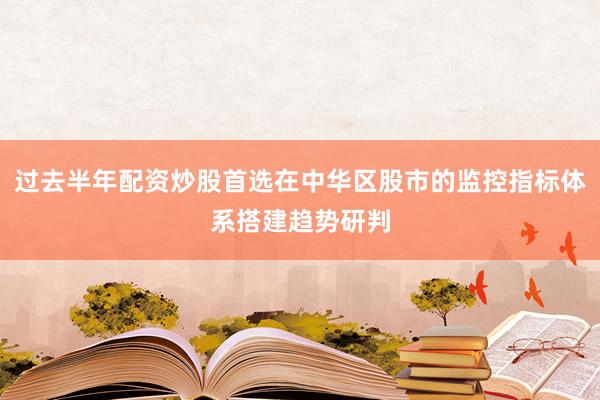 过去半年配资炒股首选在中华区股市的监控指标体系搭建趋势研判