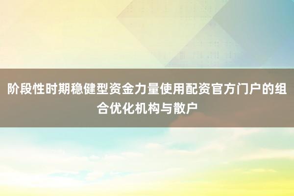 阶段性时期稳健型资金力量使用配资官方门户的组合优化机构与散户