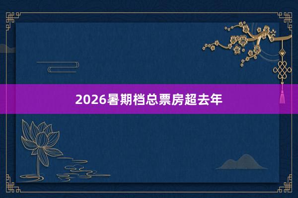 2026暑期档总票房超去年