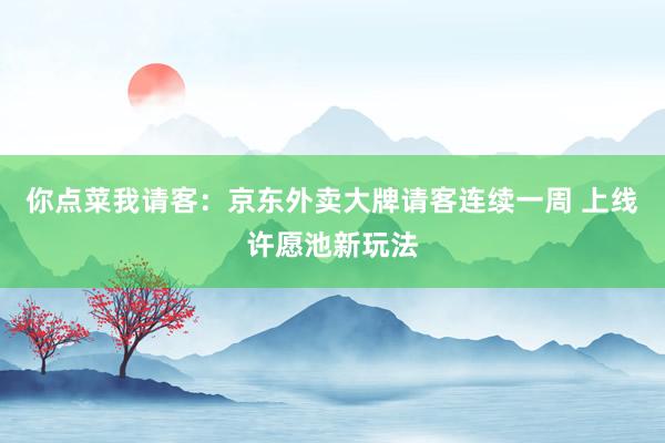 你点菜我请客：京东外卖大牌请客连续一周 上线许愿池新玩法