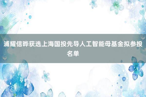 浦耀信晔获选上海国投先导人工智能母基金拟参投名单