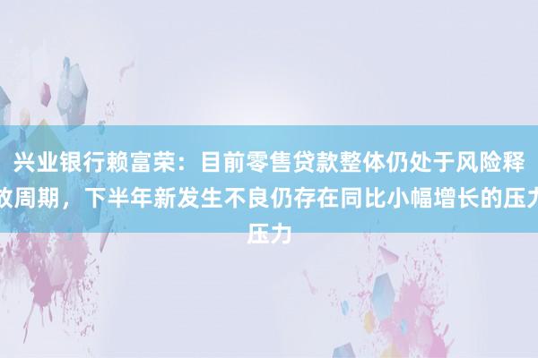 兴业银行赖富荣：目前零售贷款整体仍处于风险释放周期，下半年新发生不良仍存在同比小幅增长的压力