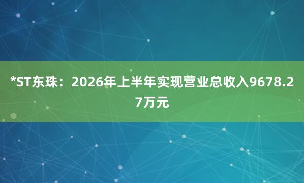 *ST东珠：2026年上半年实现营业总收入9678.27万元