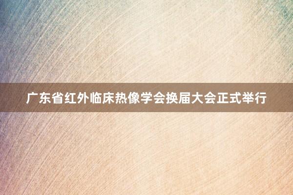 广东省红外临床热像学会换届大会正式举行