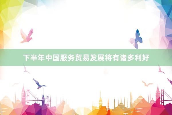 下半年中国服务贸易发展将有诸多利好