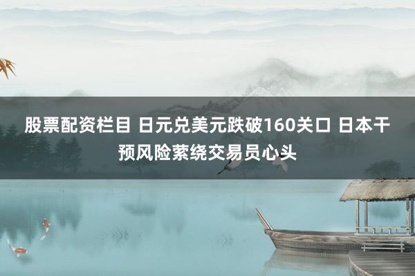 股票配资栏目 日元兑美元跌破160关口 日本干预风险萦绕交易员心头