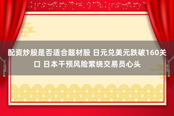 配资炒股是否适合题材股 日元兑美元跌破160关口 日本干预风险萦绕交易员心头