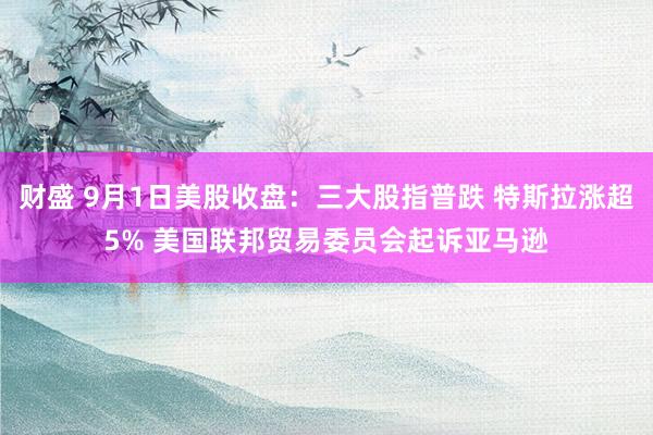 财盛 9月1日美股收盘：三大股指普跌 特斯拉涨超5% 美国联邦贸易委员会起诉亚马逊