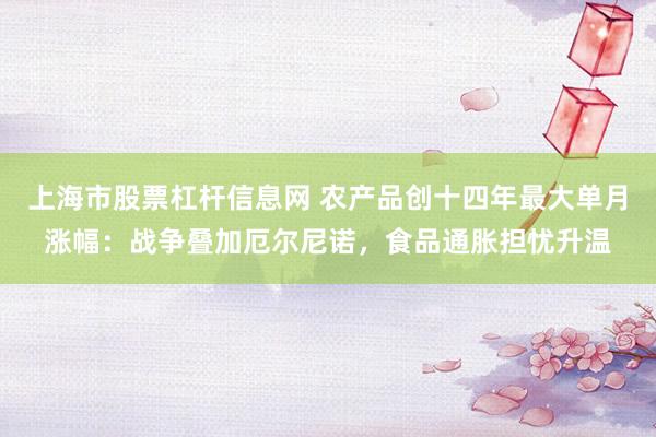 上海市股票杠杆信息网 农产品创十四年最大单月涨幅：战争叠加厄尔尼诺，食品通胀担忧升温