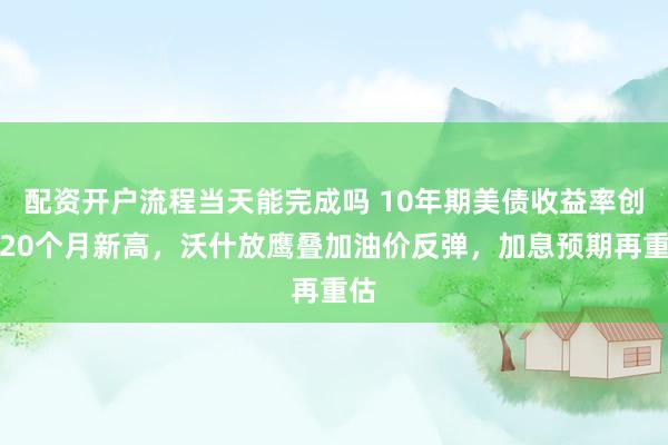 配资开户流程当天能完成吗 10年期美债收益率创近20个月新高，沃什放鹰叠加油价反弹，加息预期再重估