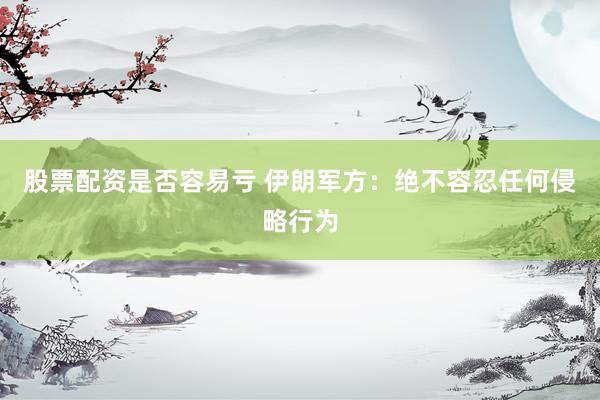股票配资是否容易亏 伊朗军方：绝不容忍任何侵略行为