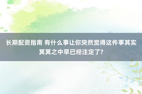 长期配资指南 有什么事让你突然觉得这件事其实冥冥之中早已经注定了?