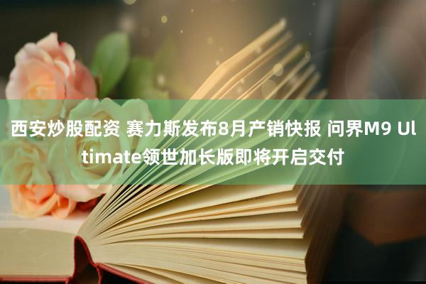 西安炒股配资 赛力斯发布8月产销快报 问界M9 Ultimate领世加长版即将开启交付