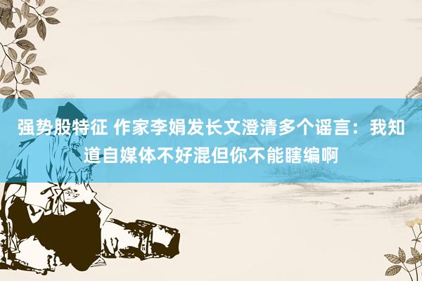 强势股特征 作家李娟发长文澄清多个谣言：我知道自媒体不好混但你不能瞎编啊