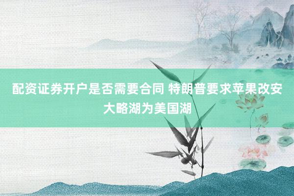 配资证券开户是否需要合同 特朗普要求苹果改安大略湖为美国湖