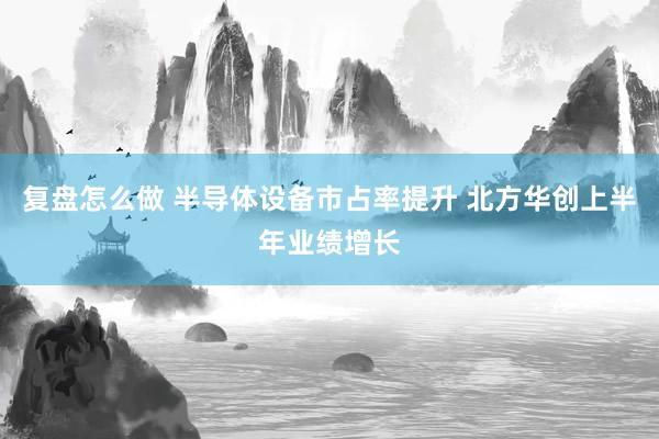复盘怎么做 半导体设备市占率提升 北方华创上半年业绩增长