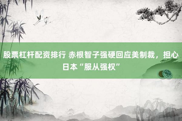 股票杠杆配资排行 赤根智子强硬回应美制裁，担心日本“服从强权”