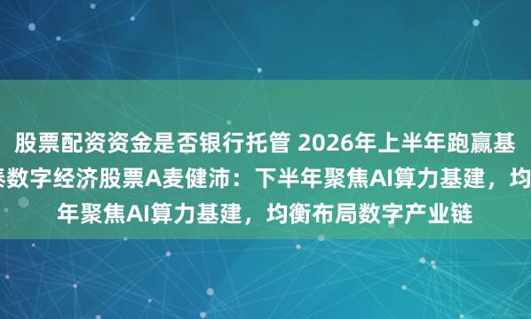 股票配资资金是否银行托管 2026年上半年跑赢基准101.06%！同泰数字经济股票A麦健沛：下半年聚焦AI算力基建，均衡布局数字产业链