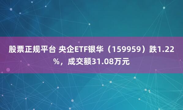 股票正规平台 央企ETF银华（159959）跌1.22%，成交额31.08万元