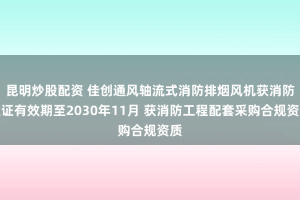 昆明炒股配资 佳创通风轴流式消防排烟风机获消防认证有效期至2030年11月 获消防工程配套采购合规资质