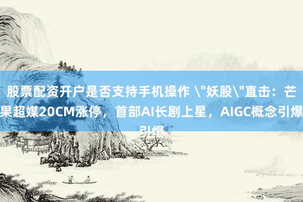 股票配资开户是否支持手机操作 ＂妖股＂直击：芒果超媒20CM涨停，首部AI长剧上星，AIGC概念引爆
