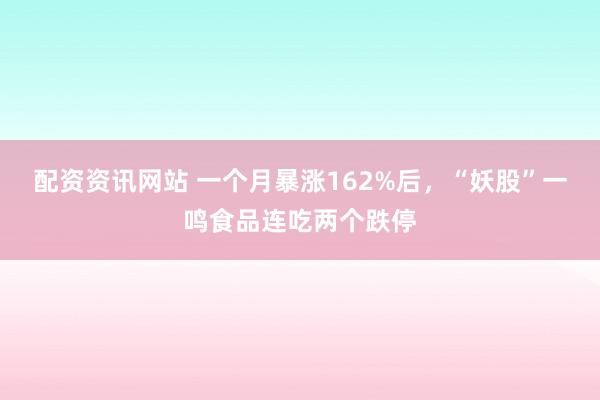 配资资讯网站 一个月暴涨162%后，“妖股”一鸣食品连吃两个跌停