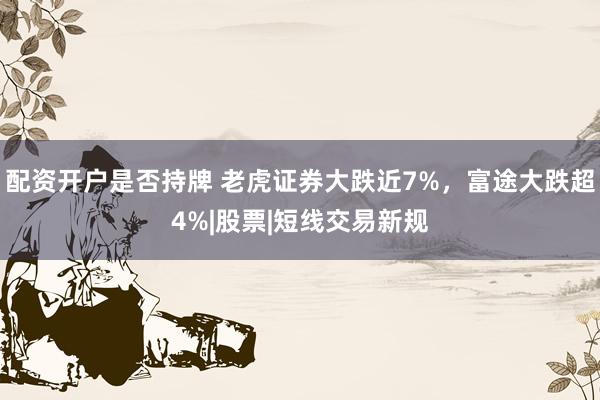 配资开户是否持牌 老虎证券大跌近7%，富途大跌超4%|股票|短线交易新规