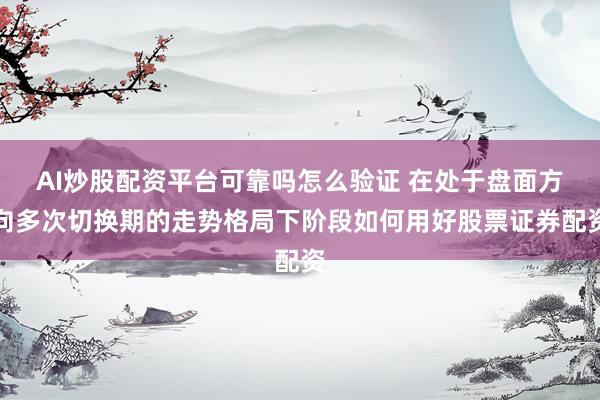 AI炒股配资平台可靠吗怎么验证 在处于盘面方向多次切换期的走势格局下阶段如何用好股票证券配资