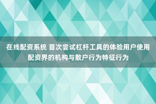 在线配资系统 首次尝试杠杆工具的体验用户使用配资界的机构与散户行为特征行为