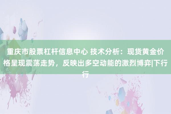 重庆市股票杠杆信息中心 技术分析：现货黄金价格呈现震荡走势，反映出多空动能的激烈博弈|下行