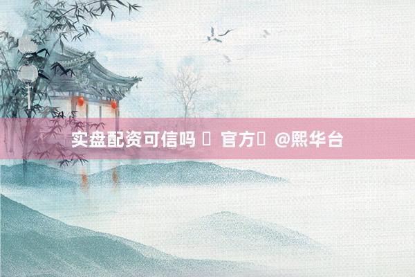 实盘配资可信吗 ✨官方⚡@熙华台