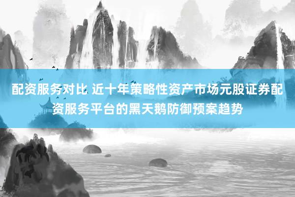 配资服务对比 近十年策略性资产市场元股证券配资服务平台的黑天鹅防御预案趋势
