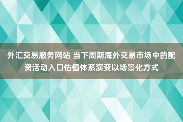 外汇交易服务网站 当下周期海外交易市场中的配资活动入口估值体系演变以场景化方式