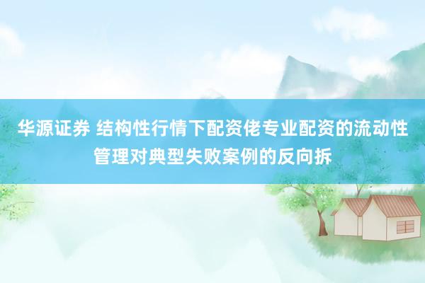 华源证券 结构性行情下配资佬专业配资的流动性管理对典型失败案例的反向拆
