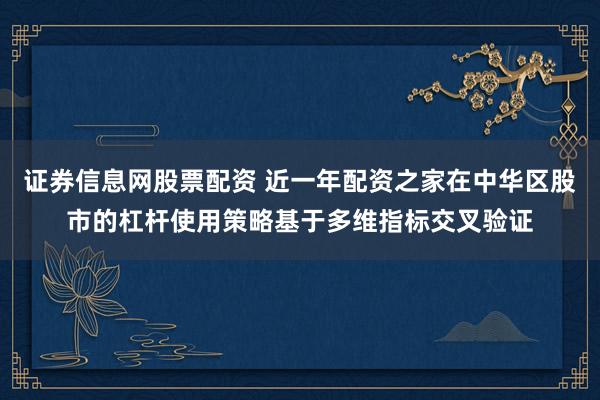 证券信息网股票配资 近一年配资之家在中华区股市的杠杆使用策略基于多维指标交叉验证