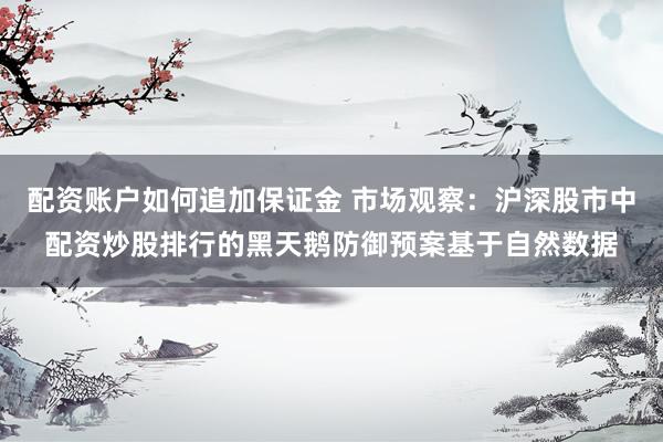 配资账户如何追加保证金 市场观察：沪深股市中配资炒股排行的黑天鹅防御预案基于自然数据