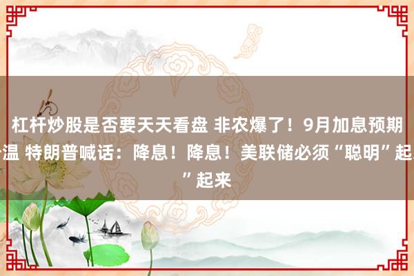 杠杆炒股是否要天天看盘 非农爆了！9月加息预期升温 特朗普喊话：降息！降息！美联储必须“聪明”起来