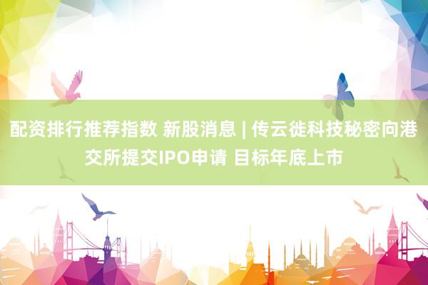 配资排行推荐指数 新股消息 | 传云徙科技秘密向港交所提交IPO申请 目标年底上市