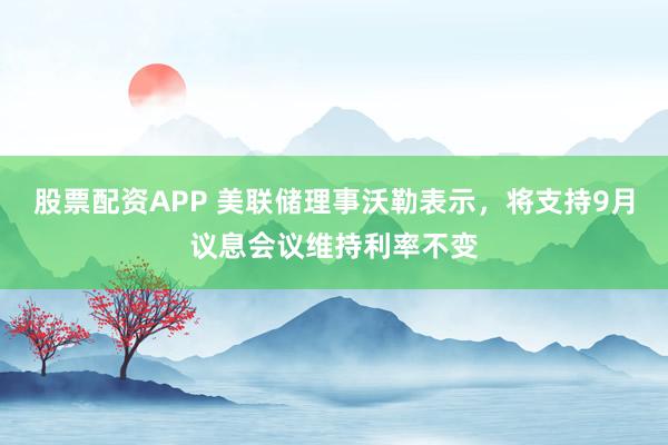 股票配资APP 美联储理事沃勒表示，将支持9月议息会议维持利率不变