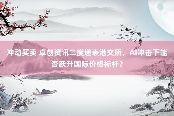 冲动买卖 卓创资讯二度递表港交所，AI冲击下能否跃升国际价格标杆？