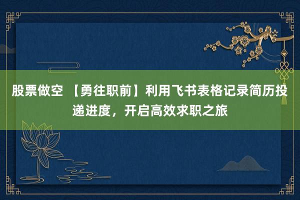 股票做空 【勇往职前】利用飞书表格记录简历投递进度，开启高效求职之旅