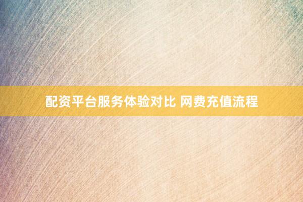 配资平台服务体验对比 网费充值流程