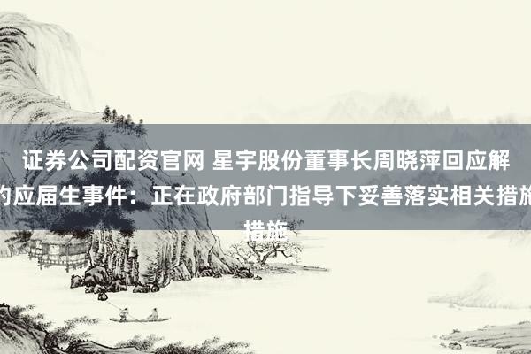 证券公司配资官网 星宇股份董事长周晓萍回应解约应届生事件：正在政府部门指导下妥善落实相关措施
