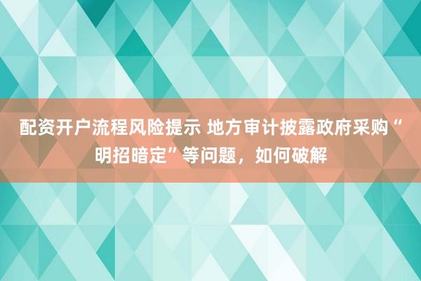 配资开户流程风险提示 地方审计披露政府采购“明招暗定”等问题，如何破解
