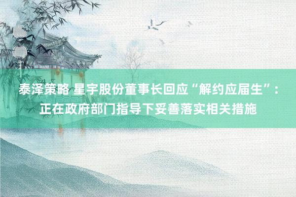 泰泽策略 星宇股份董事长回应“解约应届生”：正在政府部门指导下妥善落实相关措施