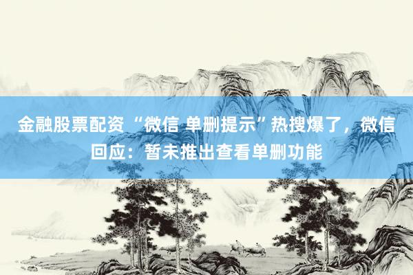 金融股票配资 “微信 单删提示”热搜爆了，微信回应：暂未推出查看单删功能