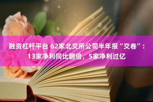 融资杠杆平台 62家北交所公司半年报“交卷”：13家净利同比翻倍，5家净利过亿