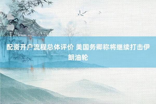 配资开户流程总体评价 美国务卿称将继续打击伊朗油轮