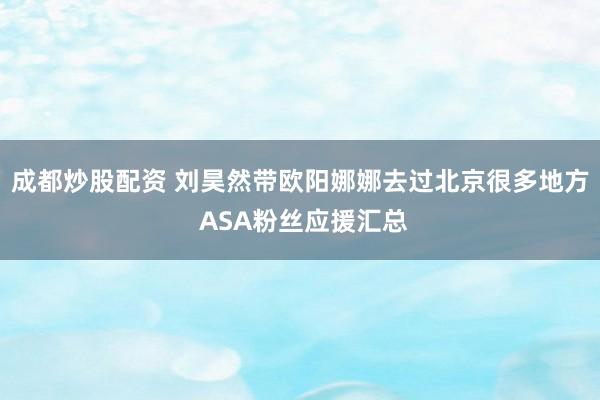 成都炒股配资 刘昊然带欧阳娜娜去过北京很多地方 ASA粉丝应援汇总