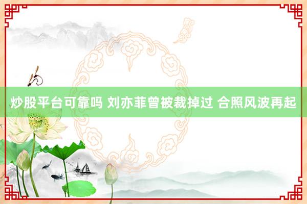 炒股平台可靠吗 刘亦菲曾被裁掉过 合照风波再起